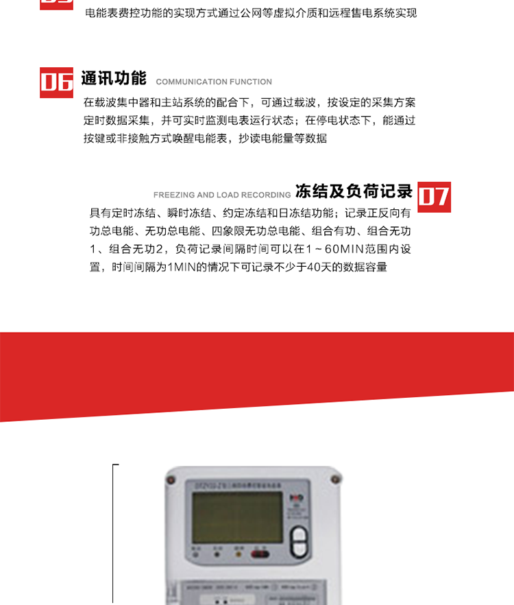 主要特點
1. 電能表可以通過低壓電力線載波等介質和遠程售電系統實現遠程費控功能，在載波集中器和主站系統的配合下，可通過載波，按設定的采集方案定時數據采集，并可實時監測電表運行狀態。 
2. 全電子式設計，內置專用計量芯片，具有精度高、靈敏度高、邏輯防潛、可靠性高、寬負荷等特點。
3. 可根據用戶要求，選用數碼管、液晶顯示等相應的顯示模式。顯示數據全面、清晰，數據記錄準確、可靠，不丟失。
4. 采用最優化設計，自身功耗低，在大范圍使用時，可降低電網線損，提高供電效率。
5. 采用SMT技術，選用國際知名品牌、長壽命元器件，精度不受頻率、溫度、電壓、高次諧波影響，安裝位置任意，整機出廠后無需調整。可延長檢定周期，大大降低了電力管理部門測試和校驗電能表的工作量，可靠性較其他同類產品有明顯提高。
6. 具有光電隔離脈沖輸出、RS485通訊接口，便于功能擴展，滿足電力管理部門管理自動化的要求。
7. 體積小、重量輕、便于安裝。并有多種外形尺寸可供選擇。 
